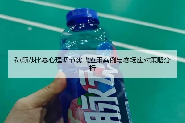 孙颖莎比赛心理调节实战应用案例与赛场应对策略分析