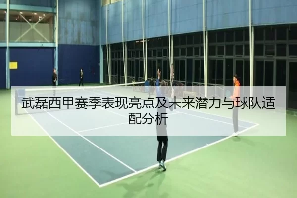 武磊西甲赛季表现亮点及未来潜力与球队适配分析